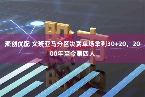 聚创优配 文班亚马分区决赛单场拿到30+20，2000年至今第四人