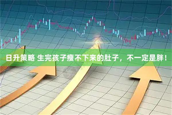 日升策略 生完孩子瘦不下来的肚子，不一定是胖！