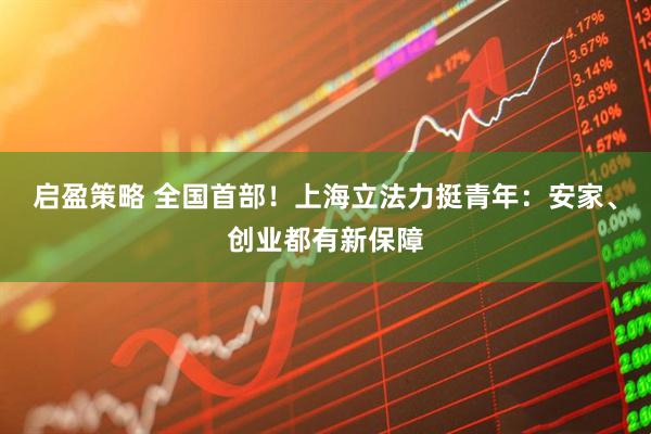 启盈策略 全国首部！上海立法力挺青年：安家、创业都有新保障