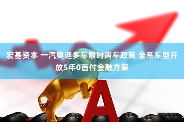 宏基资本 一汽奥迪多车限时购车政策 全系车型开放5年0首付金融方案