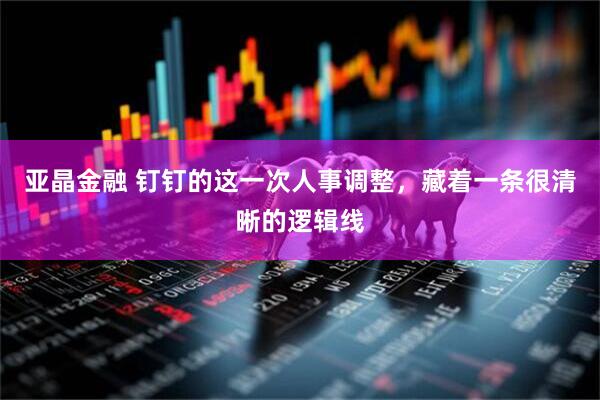 亚晶金融 钉钉的这一次人事调整，藏着一条很清晰的逻辑线