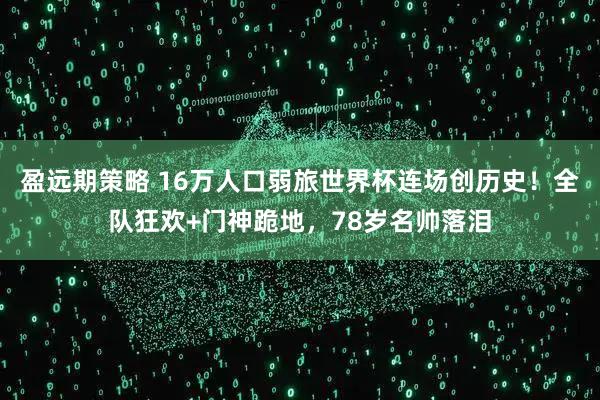 盈远期策略 16万人口弱旅世界杯连场创历史！全队狂欢+门神跪地，78岁名帅落泪