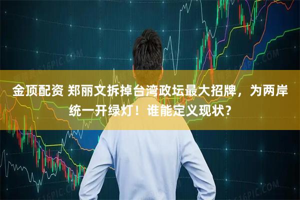 金顶配资 郑丽文拆掉台湾政坛最大招牌，为两岸统一开绿灯！谁能定义现状？