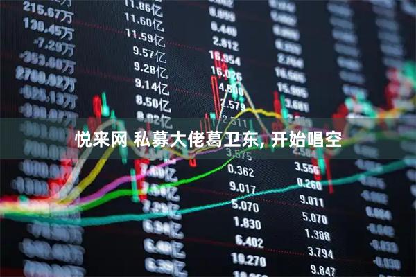 悦来网 私募大佬葛卫东, 开始唱空