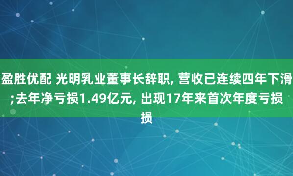 盈胜优配 光明乳业董事长辞职, 营收已连续四年下滑;去年净亏损1.49亿元, 出现17年来首次年度亏损