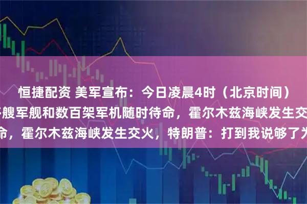 恒捷配资 美军宣布：今日凌晨4时（北京时间）对伊朗海上封锁！20多艘军舰和数百架军机随时待命，霍尔木兹海峡发生交火，特朗普：打到我说够了为止