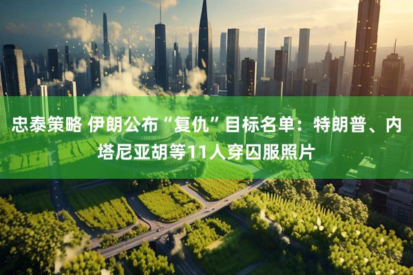 忠泰策略 伊朗公布“复仇”目标名单：特朗普、内塔尼亚胡等11人穿囚服照片