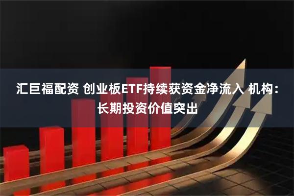 汇巨福配资 创业板ETF持续获资金净流入 机构：长期投资价值突出