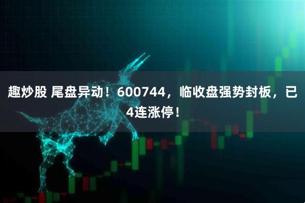 趣炒股 尾盘异动！600744，临收盘强势封板，已4连涨停！