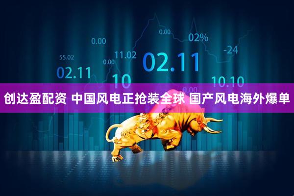 创达盈配资 中国风电正抢装全球 国产风电海外爆单