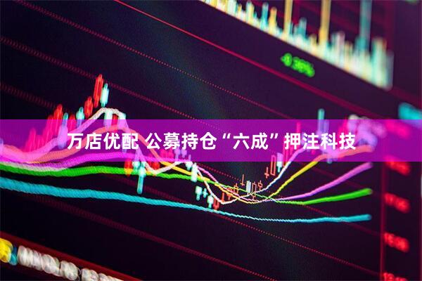 万店优配 公募持仓“六成”押注科技