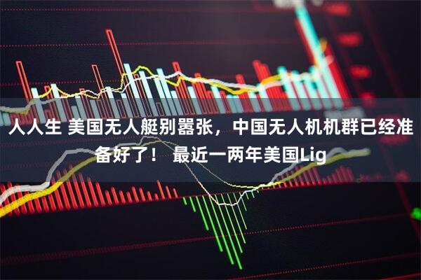 人人生 美国无人艇别嚣张,中国无人机机群已经准备好了! 最近一两年美国Lig