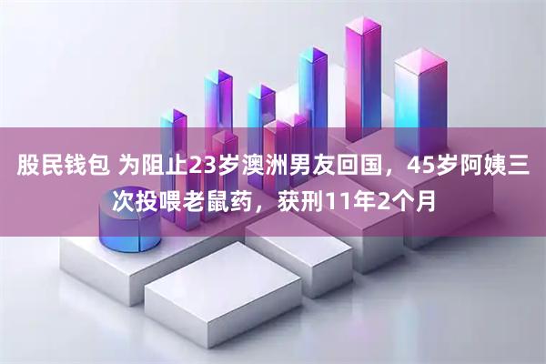 股民钱包 为阻止23岁澳洲男友回国，45岁阿姨三次投喂老鼠药，获刑11年2个月