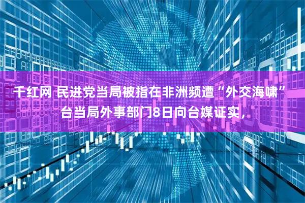 千红网 民进党当局被指在非洲频遭“外交海啸” 台当局外事部门8日向台媒证实，